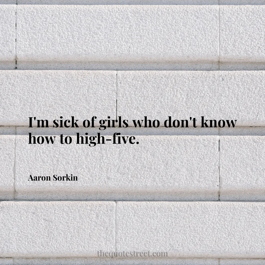 I'm sick of girls who don't know how to high-five. - Aaron Sorkin