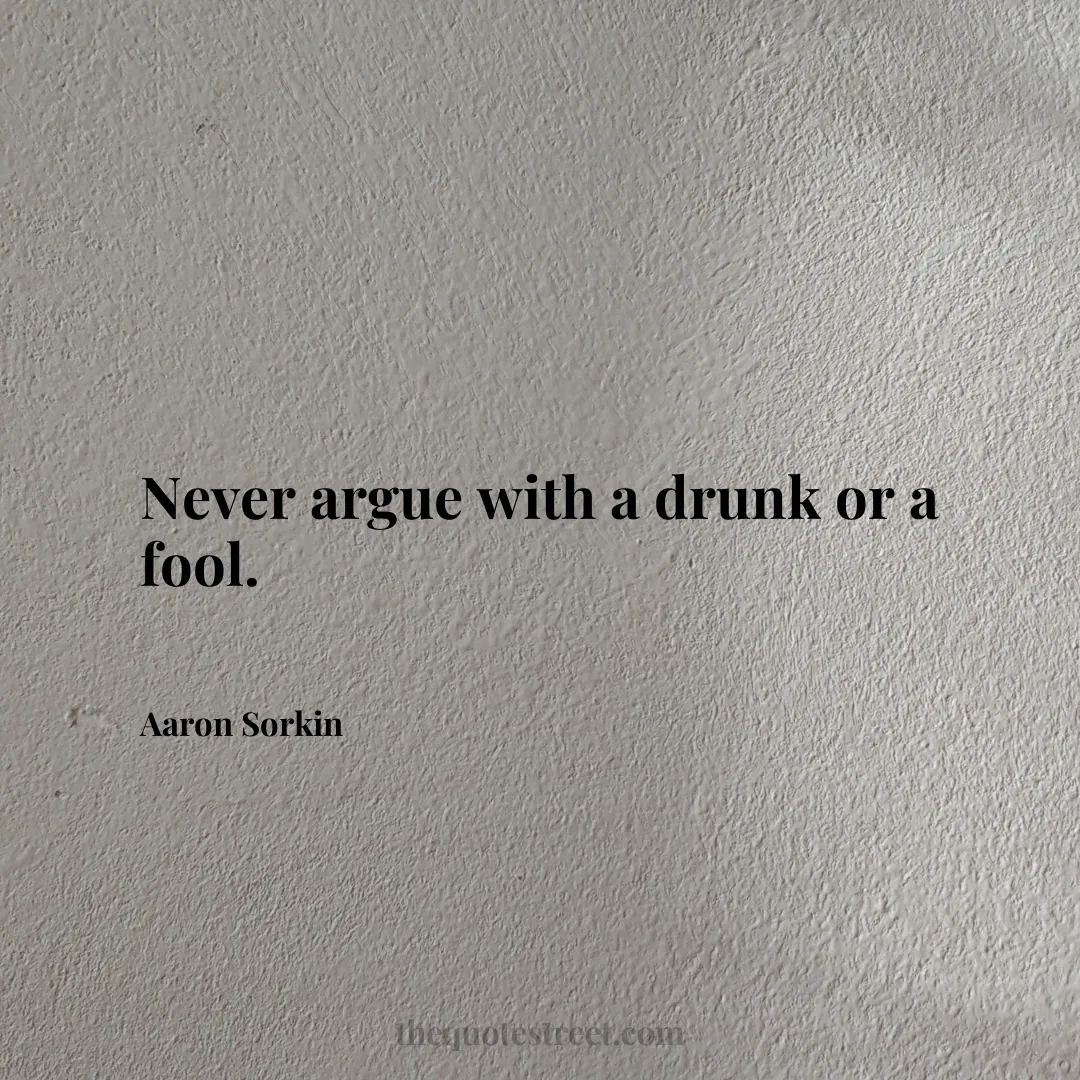 Never argue with a drunk or a fool. - Aaron Sorkin