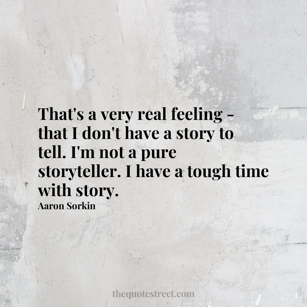 That's a very real feeling - that I don't have a story to tell. I'm not a pure storyteller. I have a tough time with story. - Aaron Sorkin