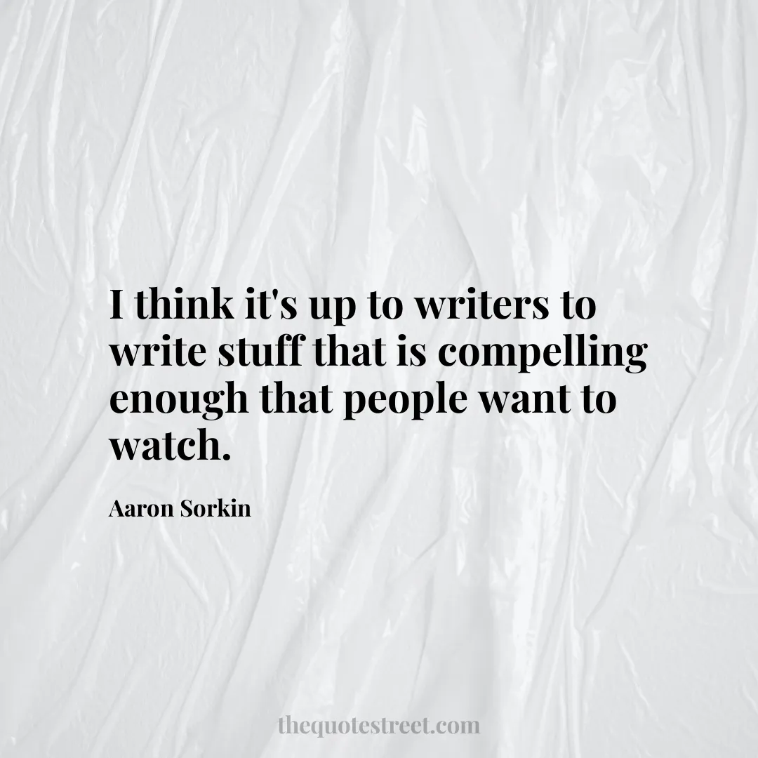 I think it's up to writers to write stuff that is compelling enough that people want to watch. - Aaron Sorkin