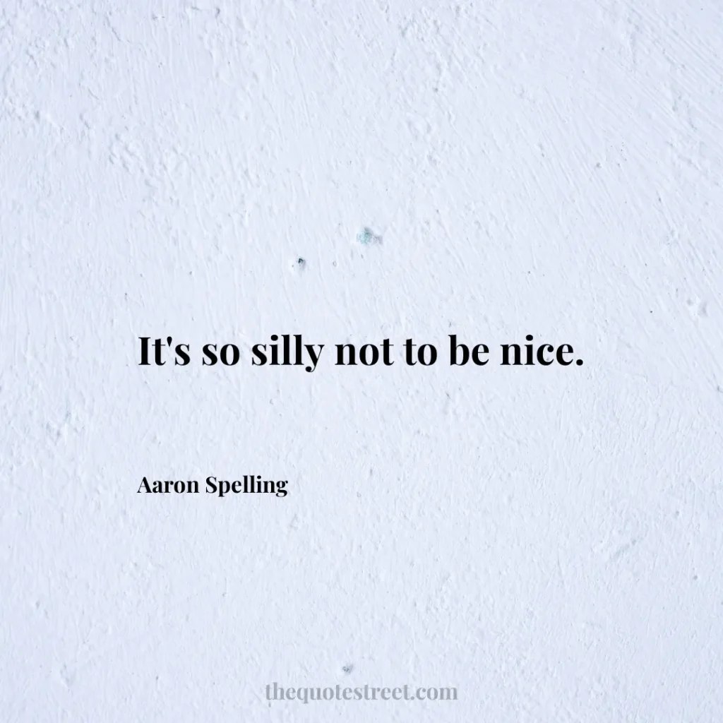 It's so silly not to be nice. - Aaron Spelling