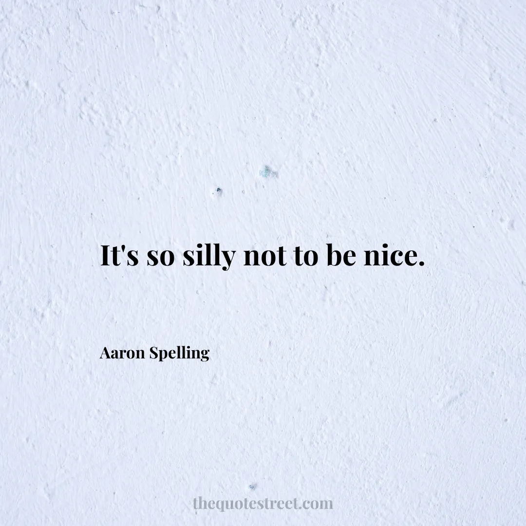 It's so silly not to be nice. - Aaron Spelling