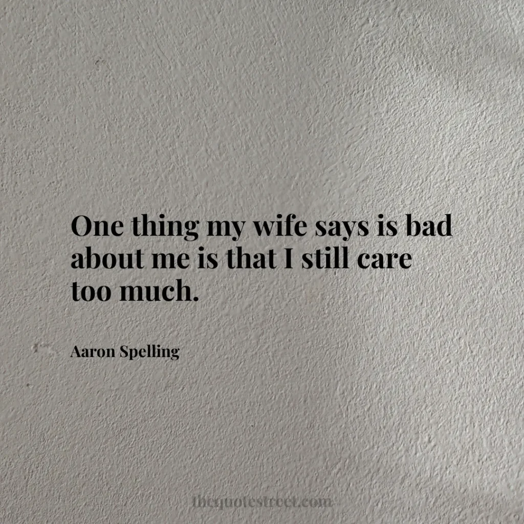 One thing my wife says is bad about me is that I still care too much. - Aaron Spelling