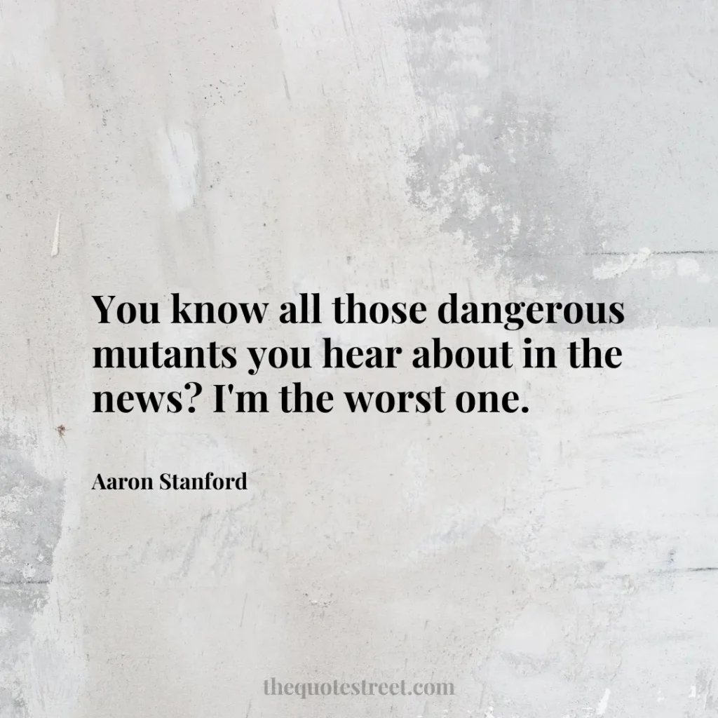 You know all those dangerous mutants you hear about in the news? I'm the worst one. - Aaron Stanford