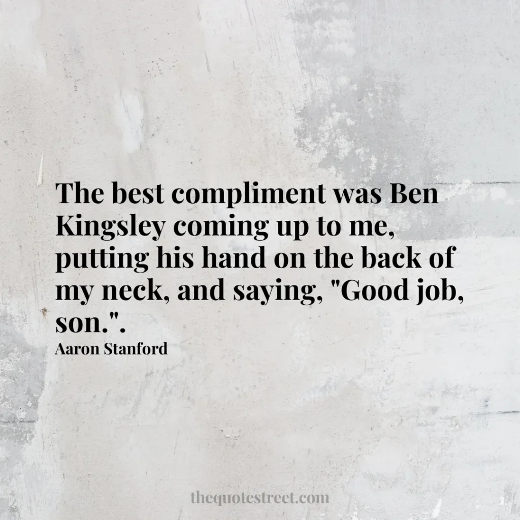 The best compliment was Ben Kingsley coming up to me