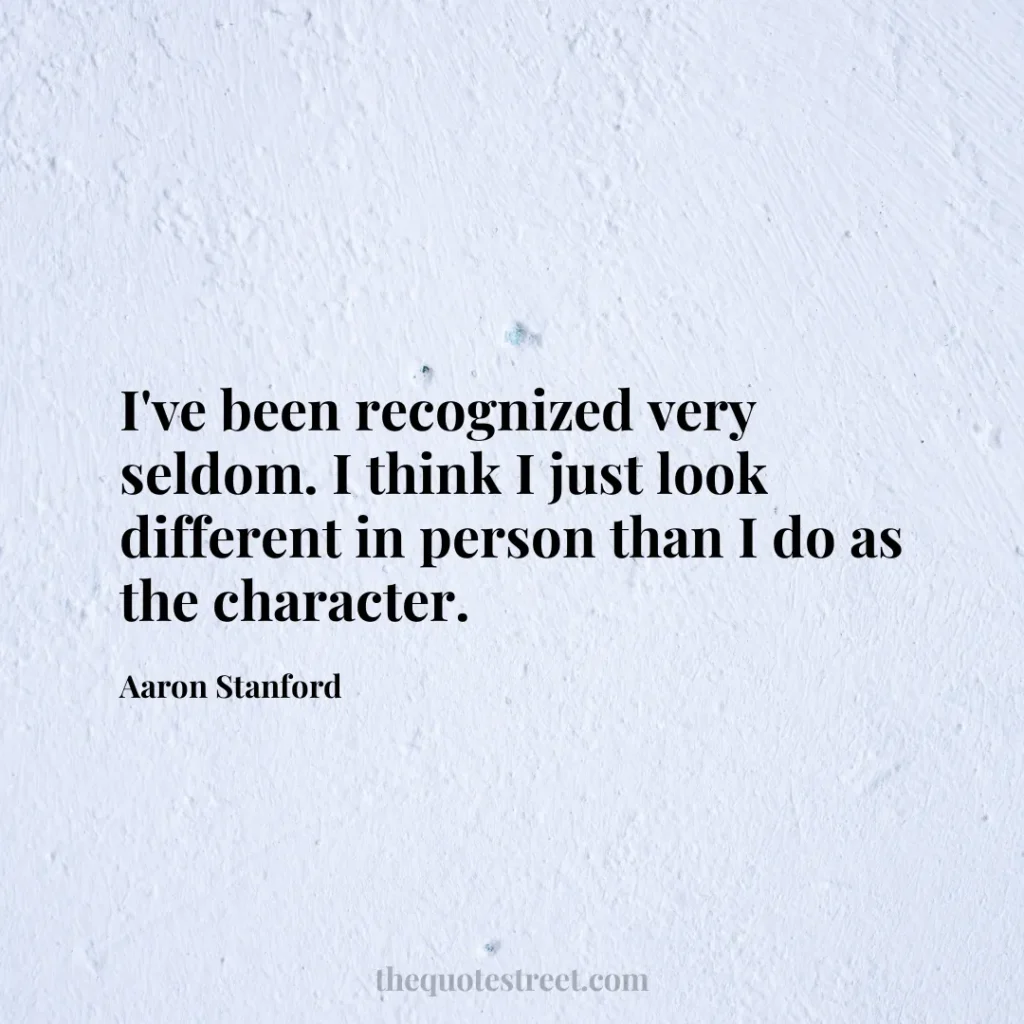 I've been recognized very seldom. I think I just look different in person than I do as the character. - Aaron Stanford