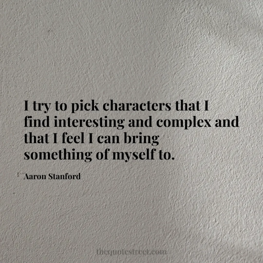 I try to pick characters that I find interesting and complex and that I feel I can bring something of myself to. - Aaron Stanford