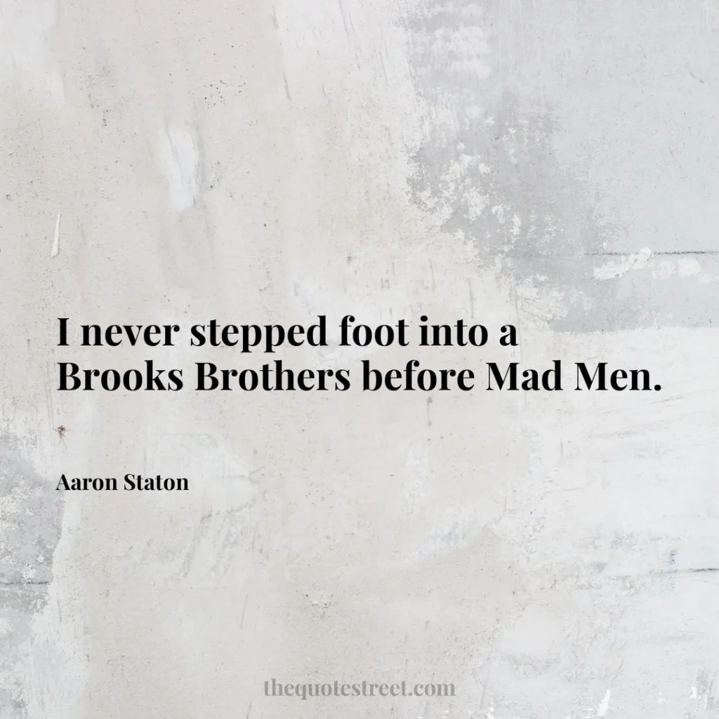 I never stepped foot into a Brooks Brothers before Mad Men. - Aaron Staton