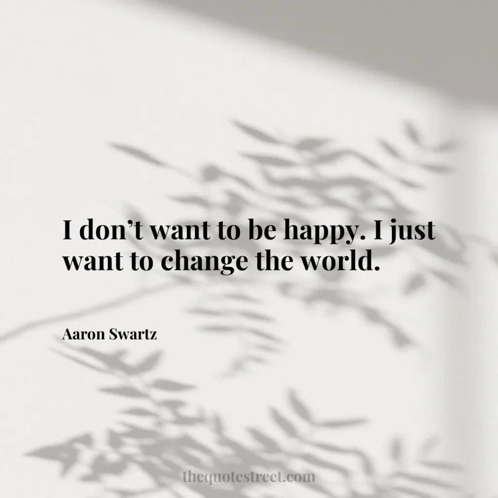 I don’t want to be happy. I just want to change the world. - Aaron Swartz