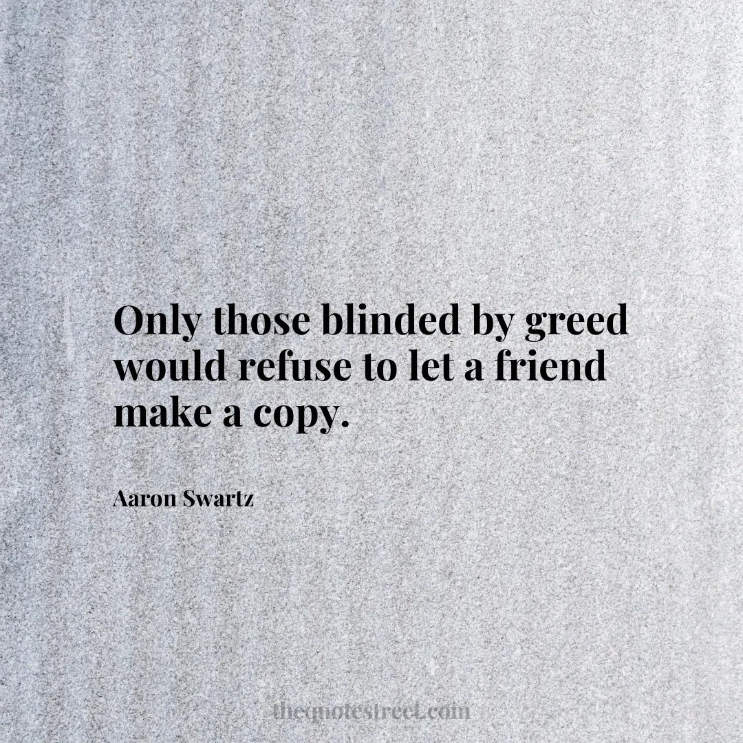 Only those blinded by greed would refuse to let a friend make a copy. - Aaron Swartz