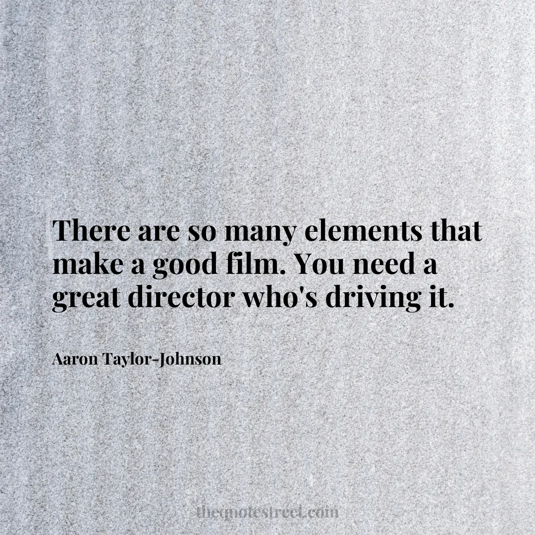 There are so many elements that make a good film. You need a great director who's driving it. - Aaron Taylor-Johnson