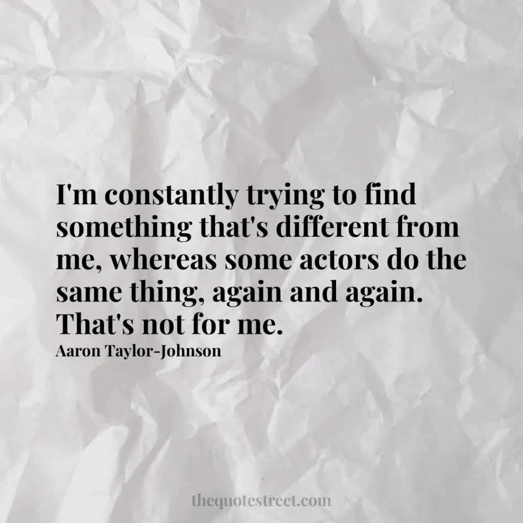I'm constantly trying to find something that's different from me
