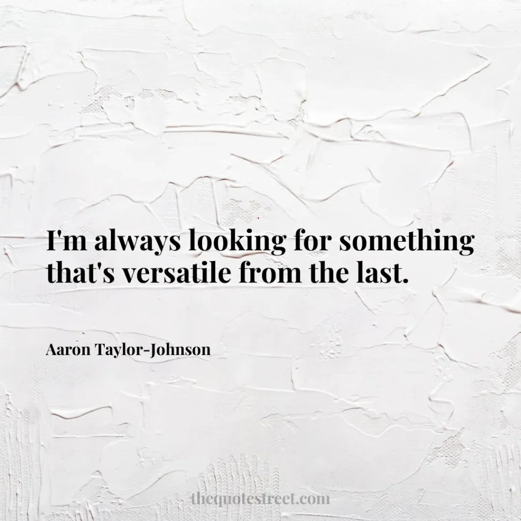 I'm always looking for something that's versatile from the last. - Aaron Taylor-Johnson