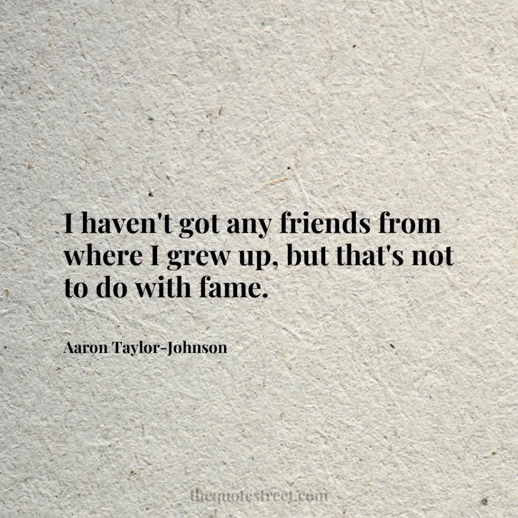 I haven't got any friends from where I grew up