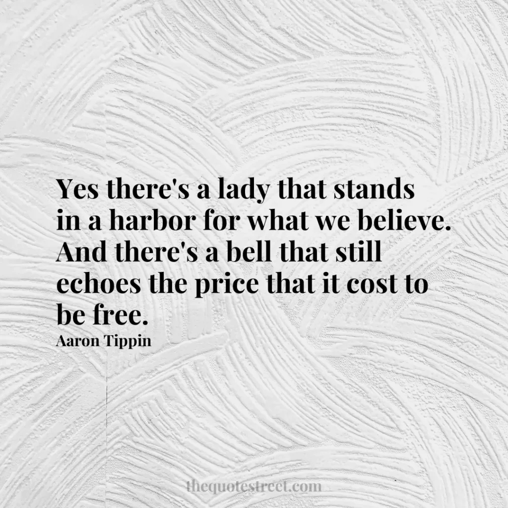 Yes there's a lady that stands in a harbor for what we believe. And there's a bell that still echoes the price that it cost to be free. - Aaron Tippin