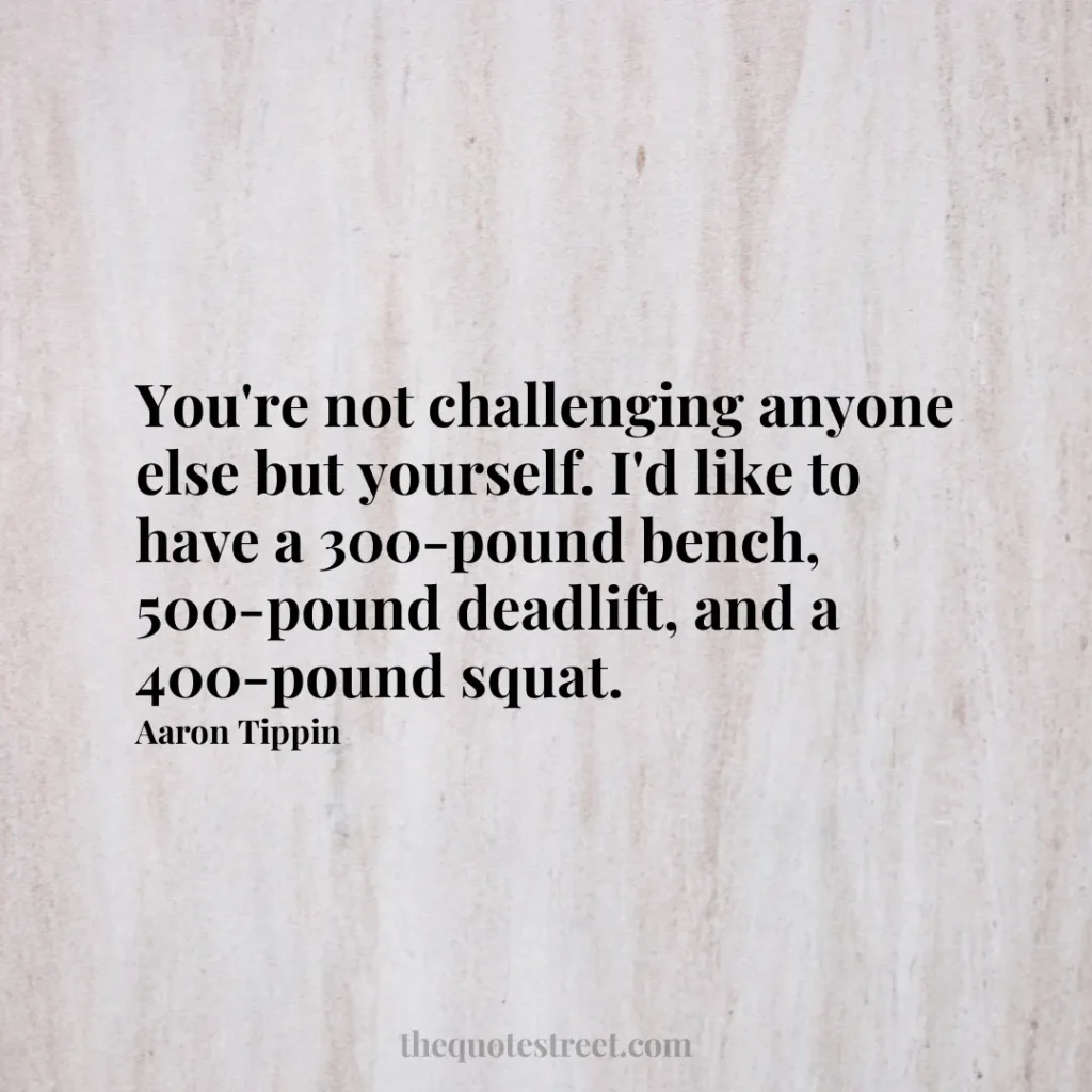 You're not challenging anyone else but yourself. I'd like to have a 300-pound bench