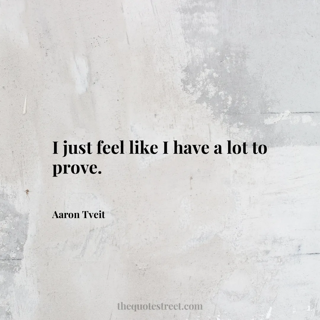 I just feel like I have a lot to prove. - Aaron Tveit