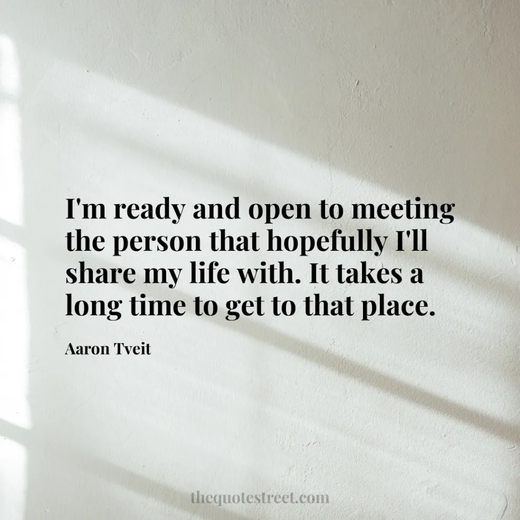 I'm ready and open to meeting the person that hopefully I'll share my life with. It takes a long time to get to that place. - Aaron Tveit