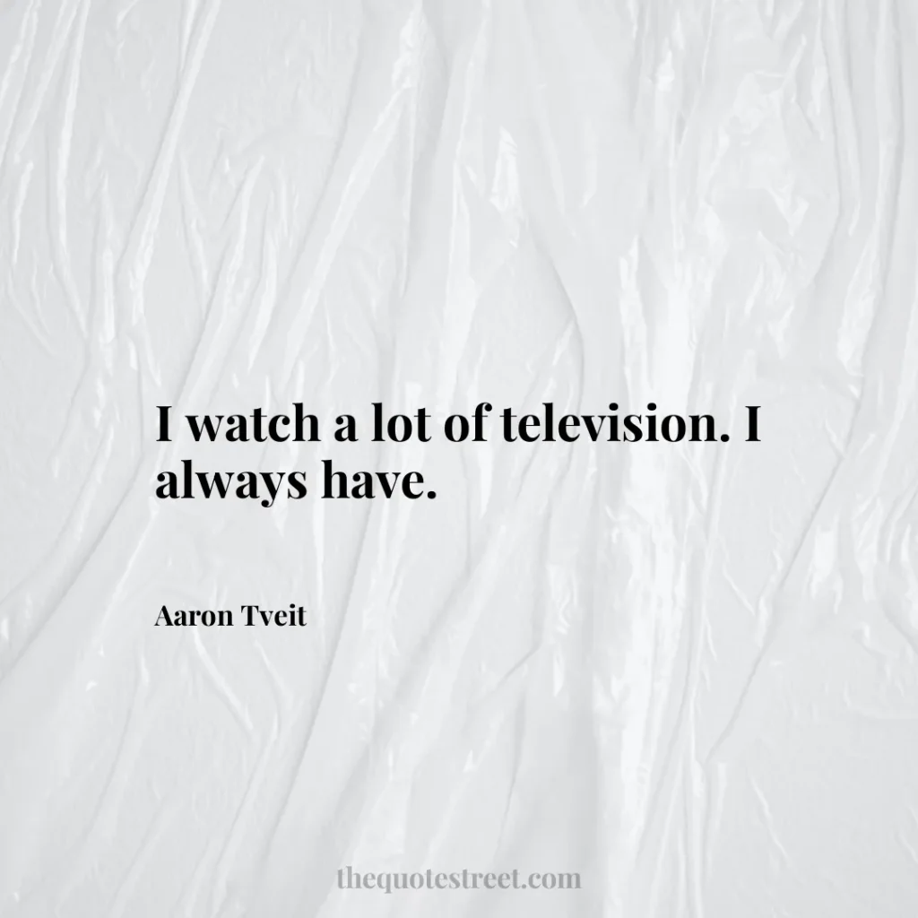 I watch a lot of television. I always have. - Aaron Tveit
