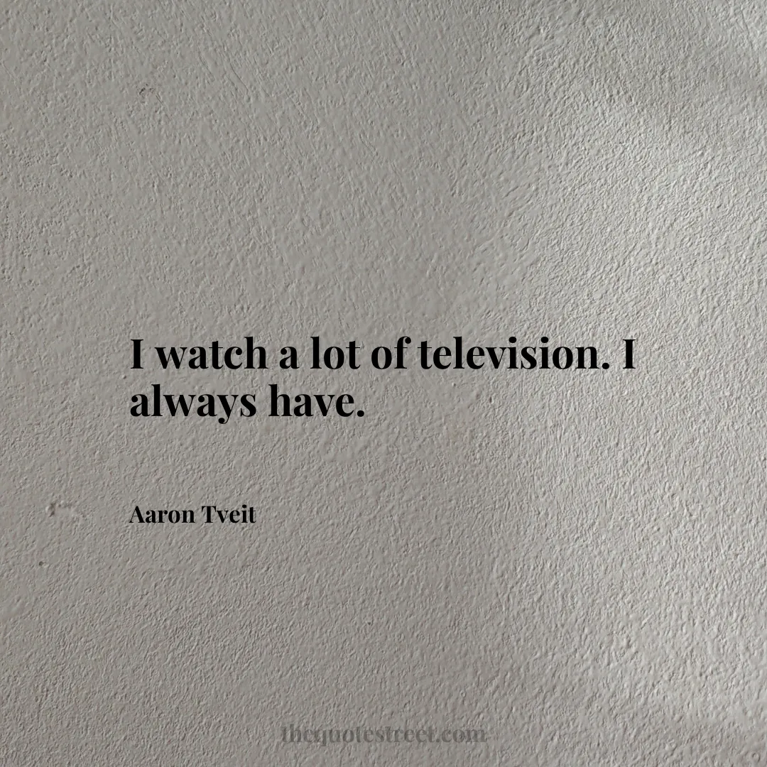 I watch a lot of television. I always have. - Aaron Tveit