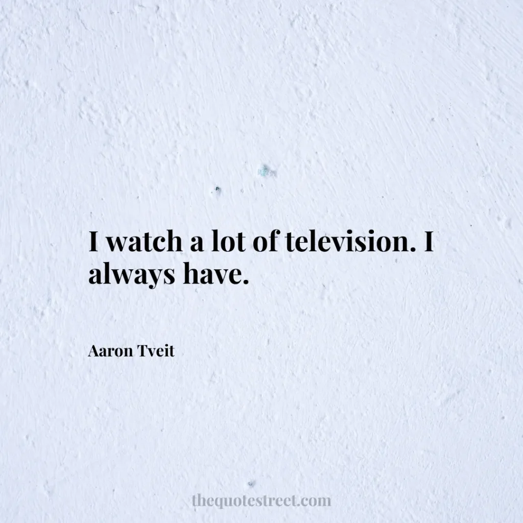 I watch a lot of television. I always have. - Aaron Tveit