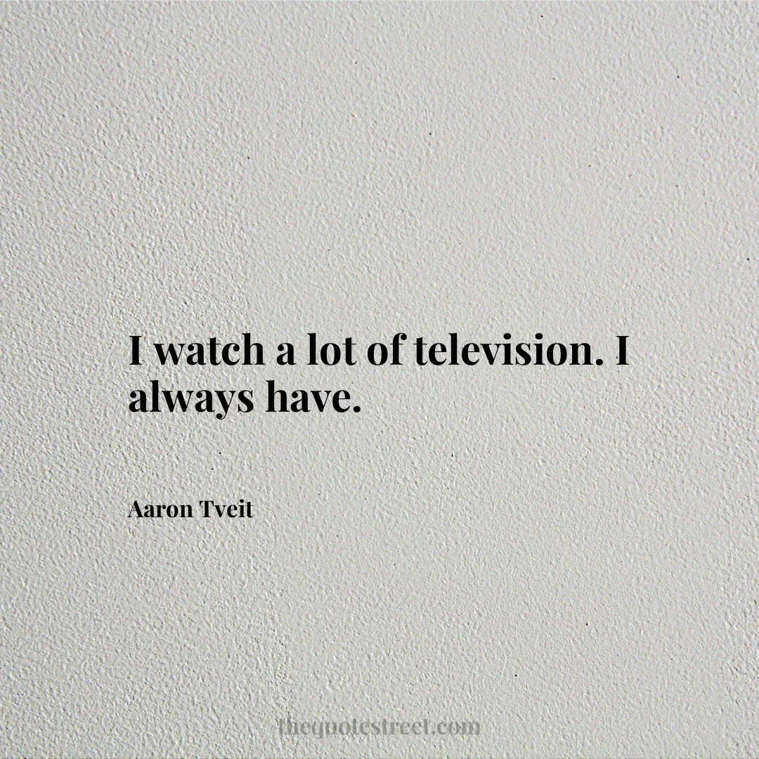 I watch a lot of television. I always have. - Aaron Tveit