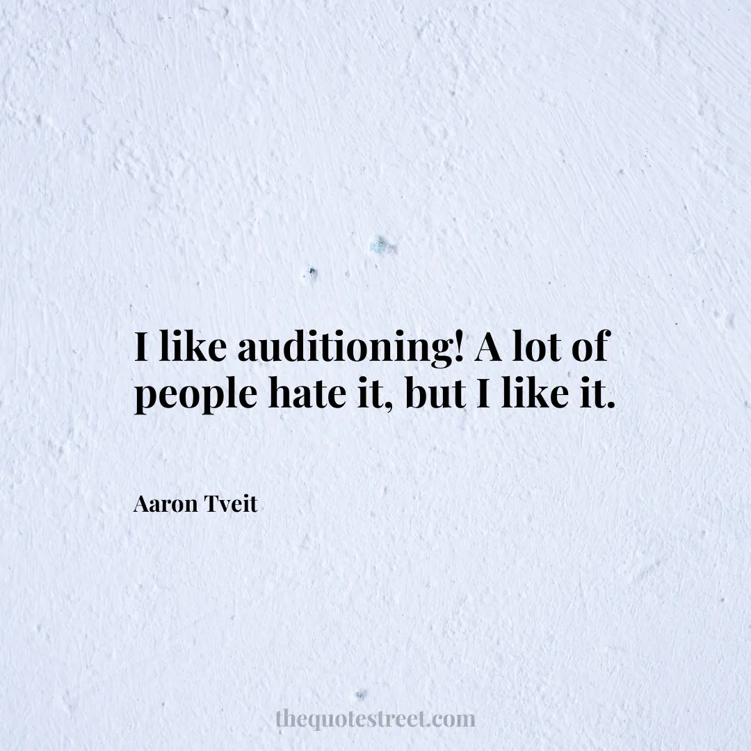 I like auditioning! A lot of people hate it