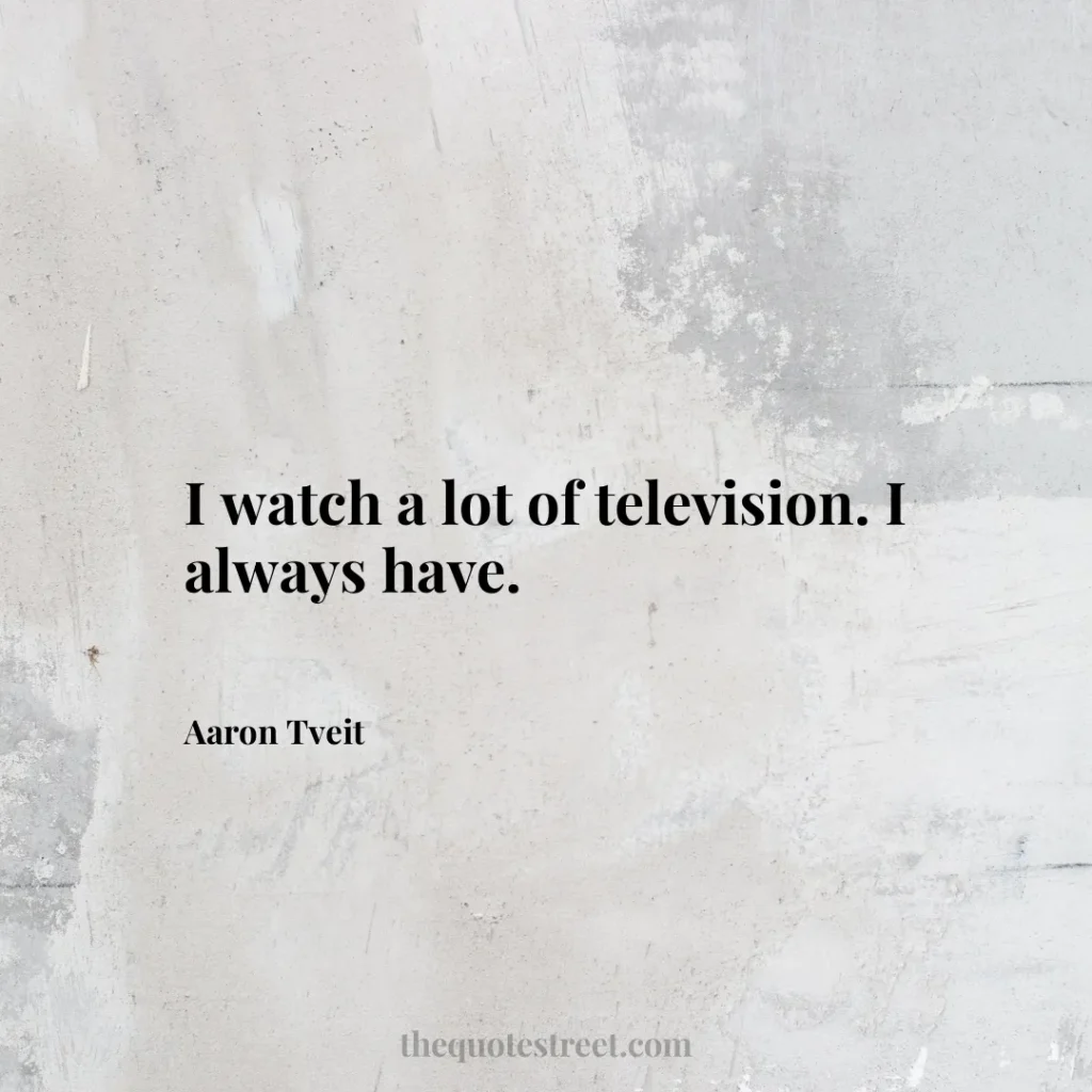 I watch a lot of television. I always have. - Aaron Tveit