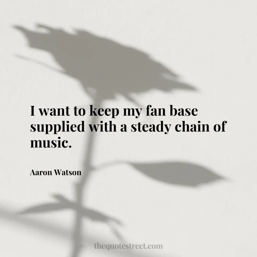 I want to keep my fan base supplied with a steady chain of music. - Aaron Watson