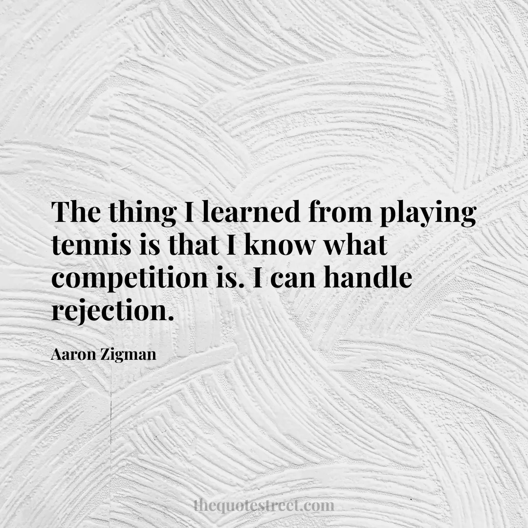 The thing I learned from playing tennis is that I know what competition is. I can handle rejection. - Aaron Zigman