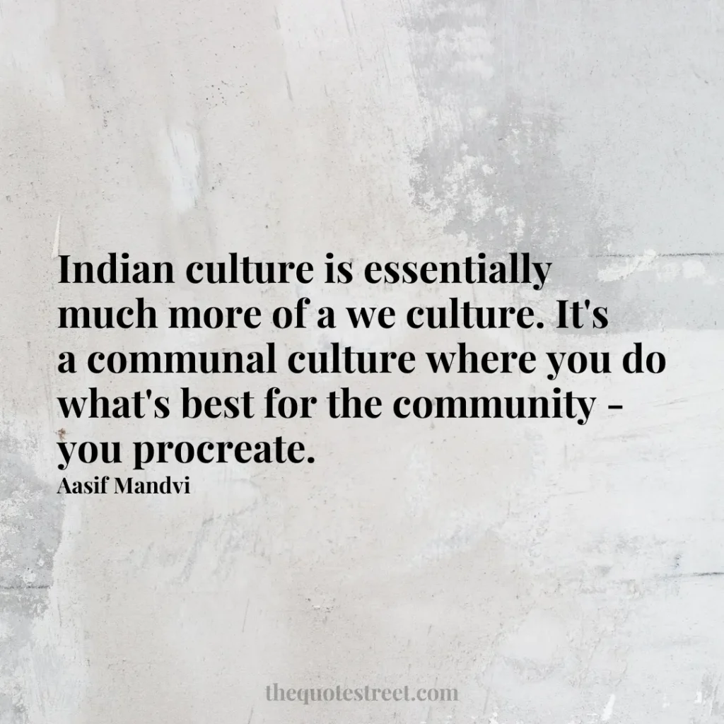 Indian culture is essentially much more of a we culture. It's a communal culture where you do what's best for the community - you procreate. - Aasif Mandvi