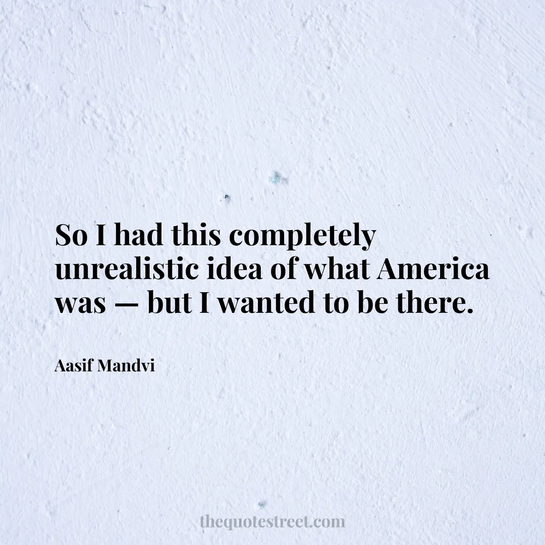 So I had this completely unrealistic idea of what America was — but I wanted to be there. - Aasif Mandvi