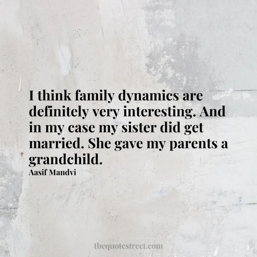 I think family dynamics are definitely very interesting. And in my case my sister did get married. She gave my parents a grandchild. - Aasif Mandvi