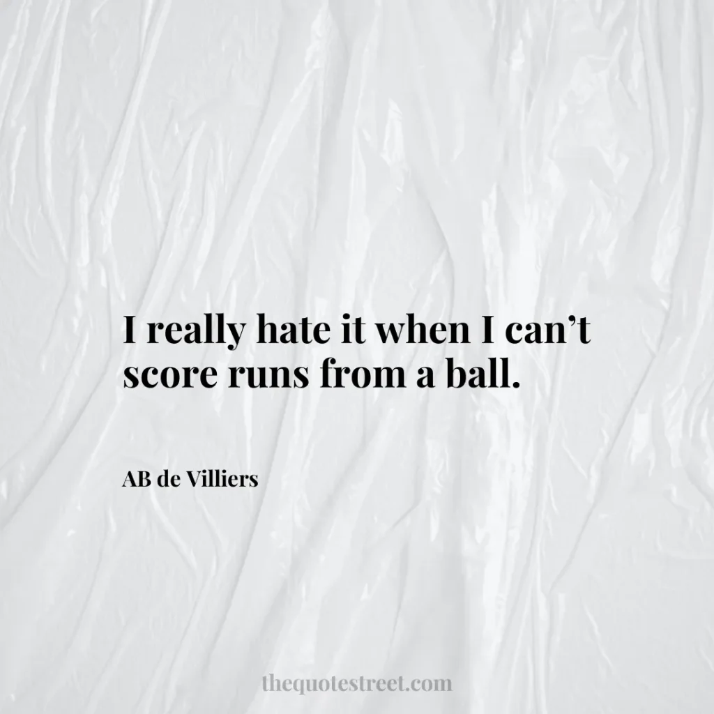 I really hate it when I can’t score runs from a ball. - AB de Villiers