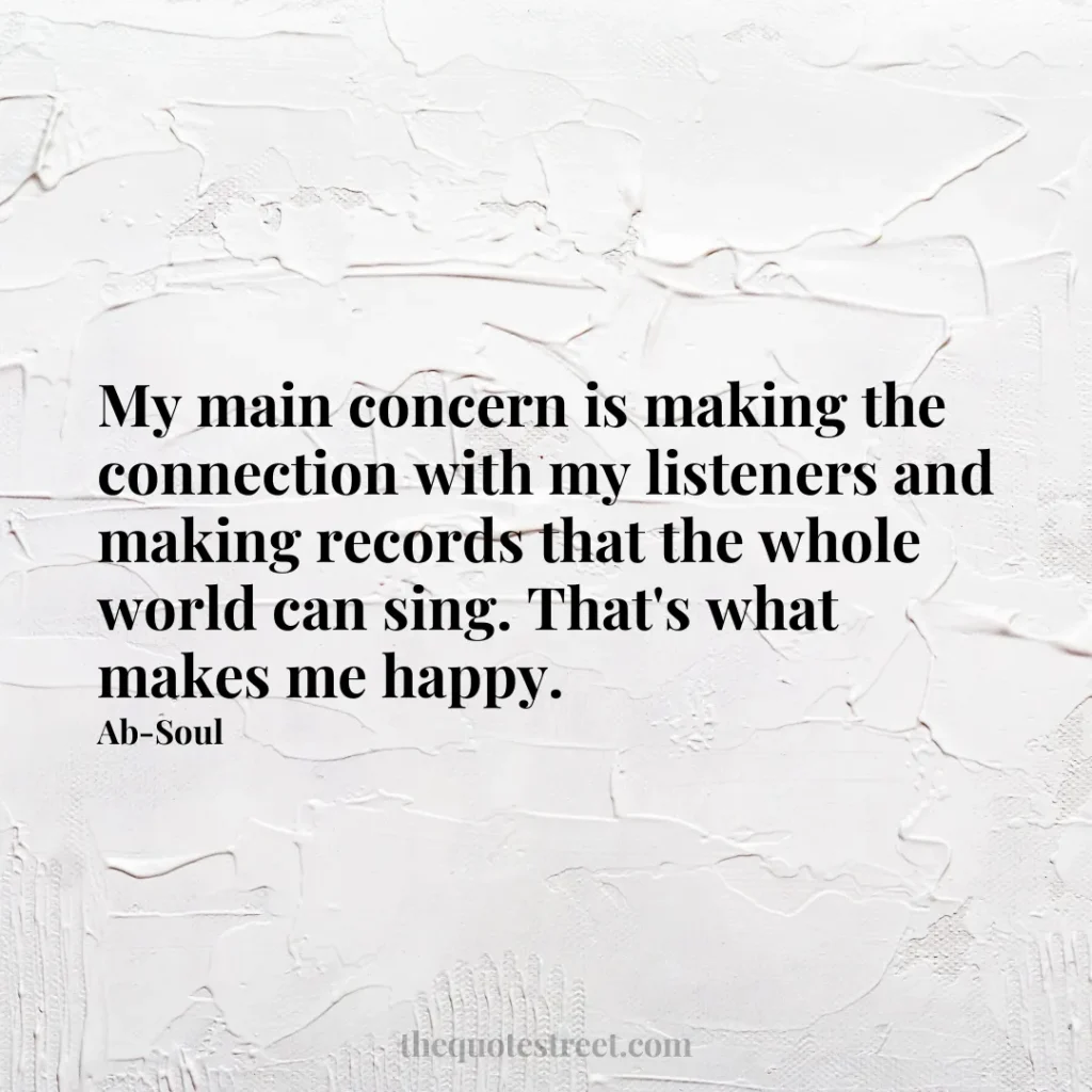 My main concern is making the connection with my listeners and making records that the whole world can sing. That's what makes me happy. - Ab-Soul