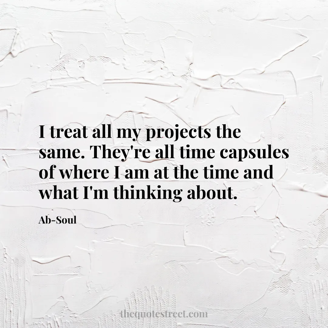 I treat all my projects the same. They're all time capsules of where I am at the time and what I'm thinking about. - Ab-Soul