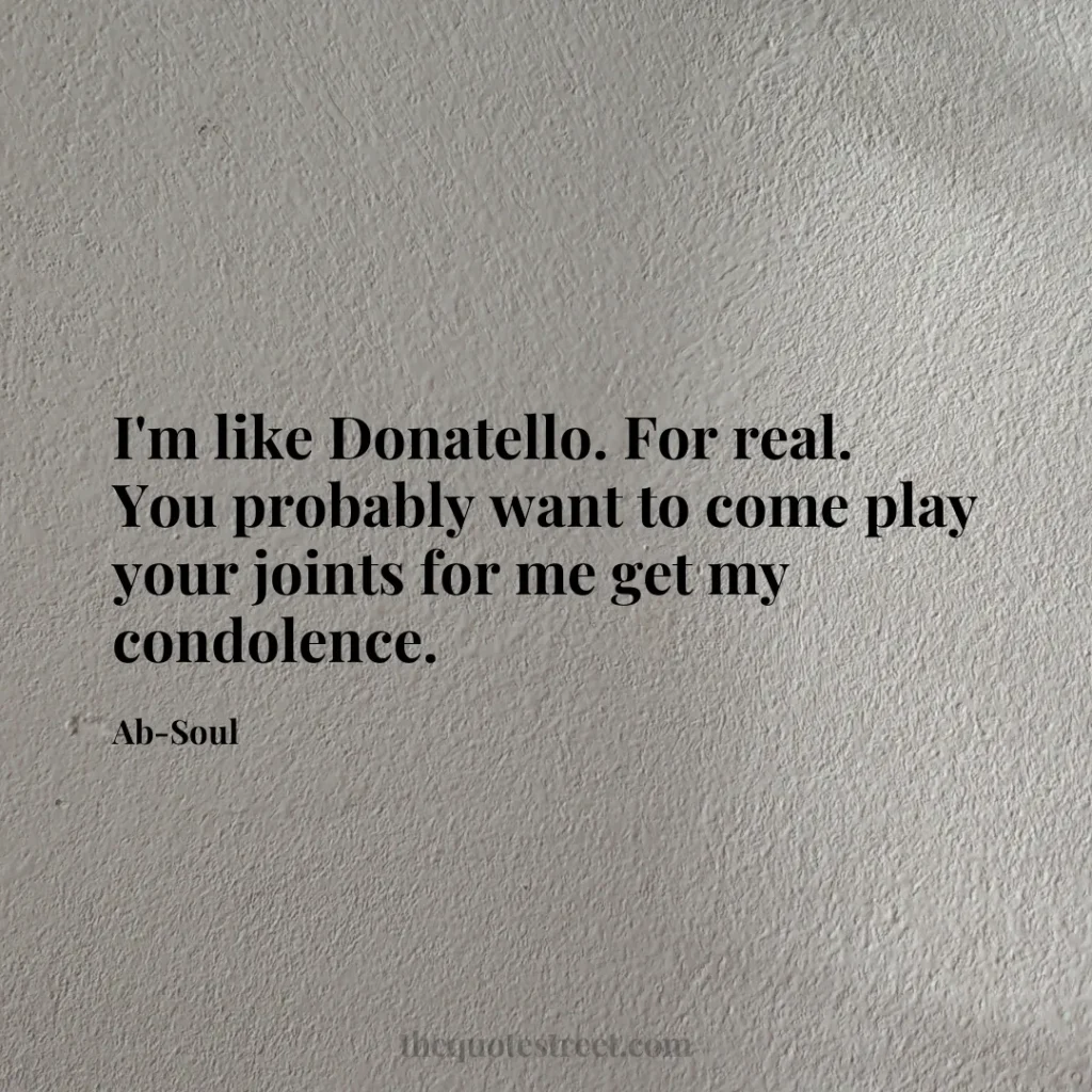I'm like Donatello. For real. You probably want to come play your joints for me get my condolence. - Ab-Soul