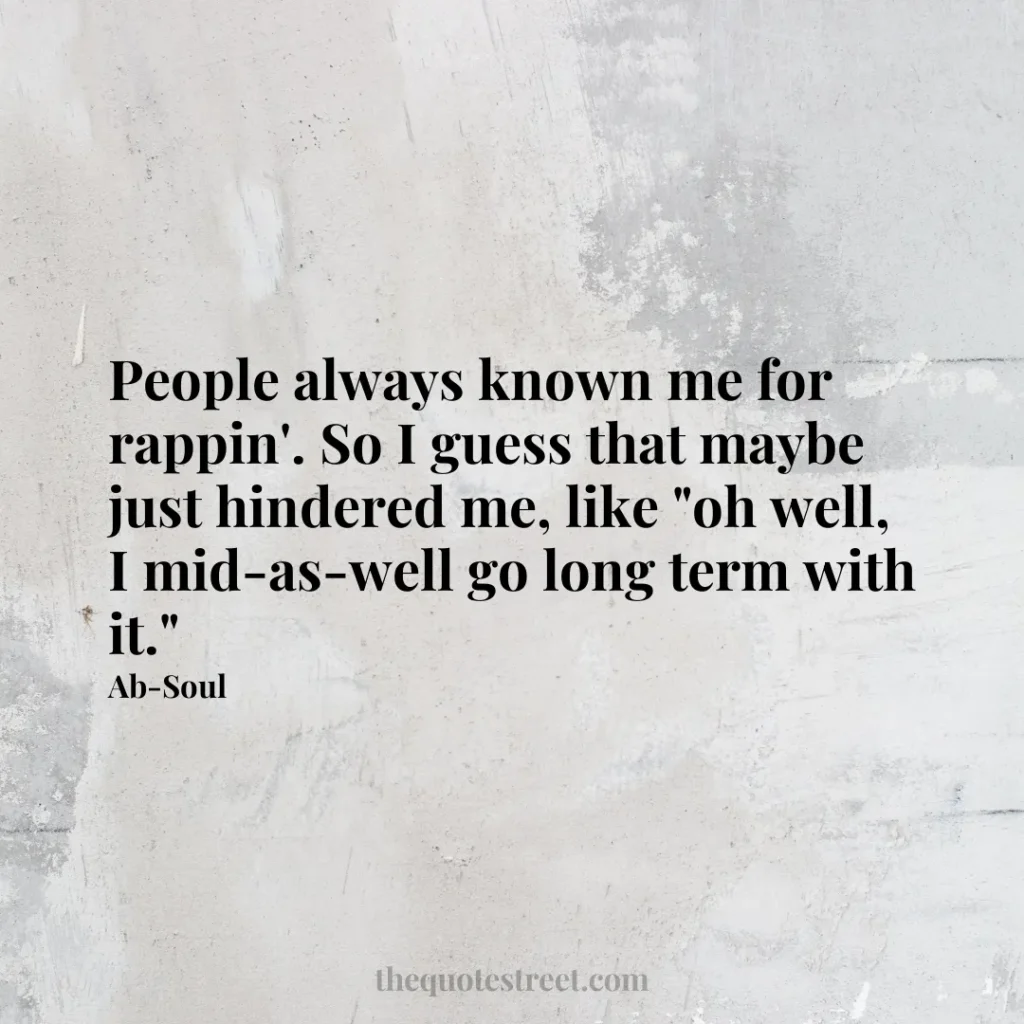 People always known me for rappin'. So I guess that maybe just hindered me