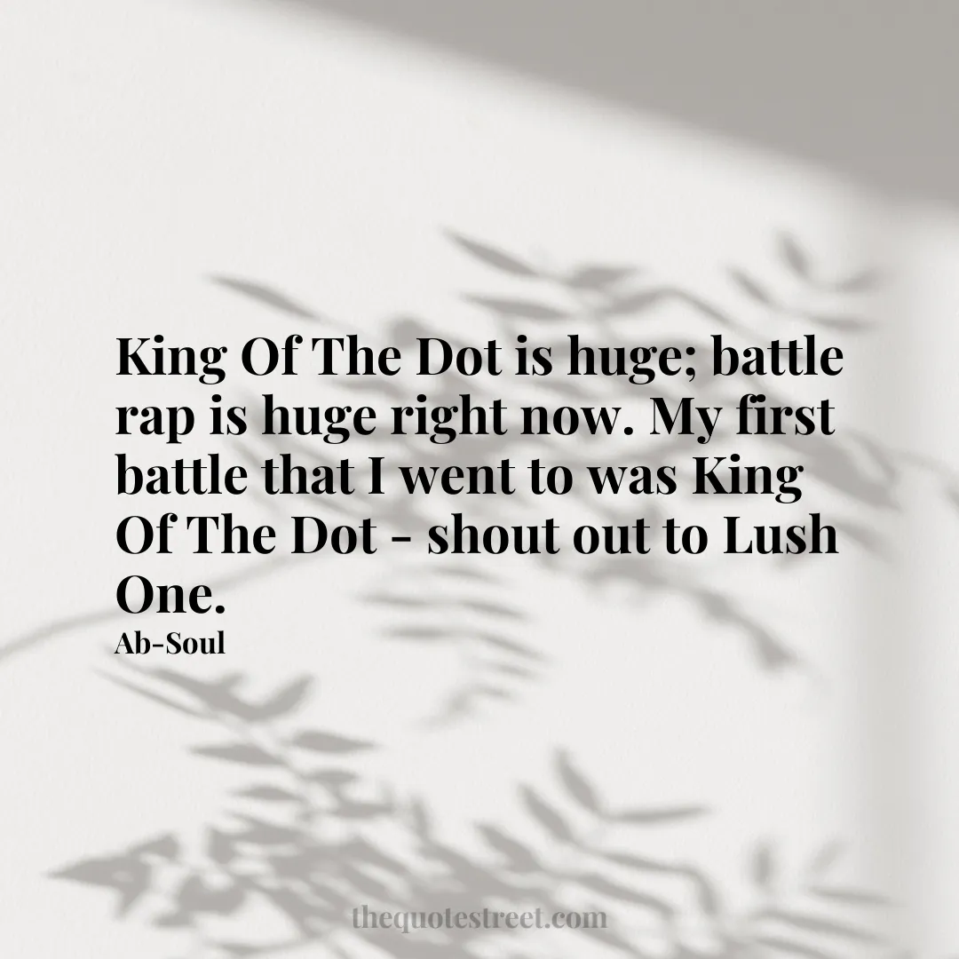 King Of The Dot is huge; battle rap is huge right now. My first battle that I went to was King Of The Dot - shout out to Lush One. - Ab-Soul