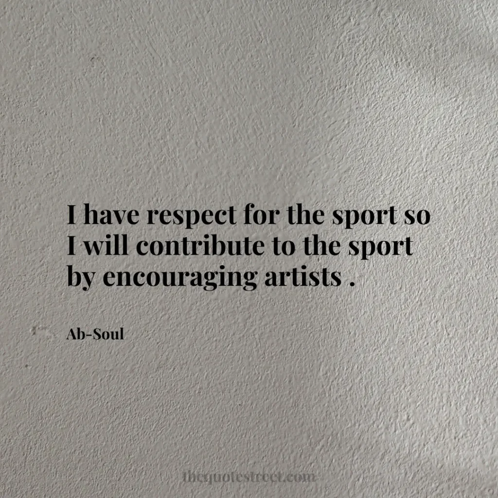 I have respect for the sport so I will contribute to the sport by encouraging artists . - Ab-Soul