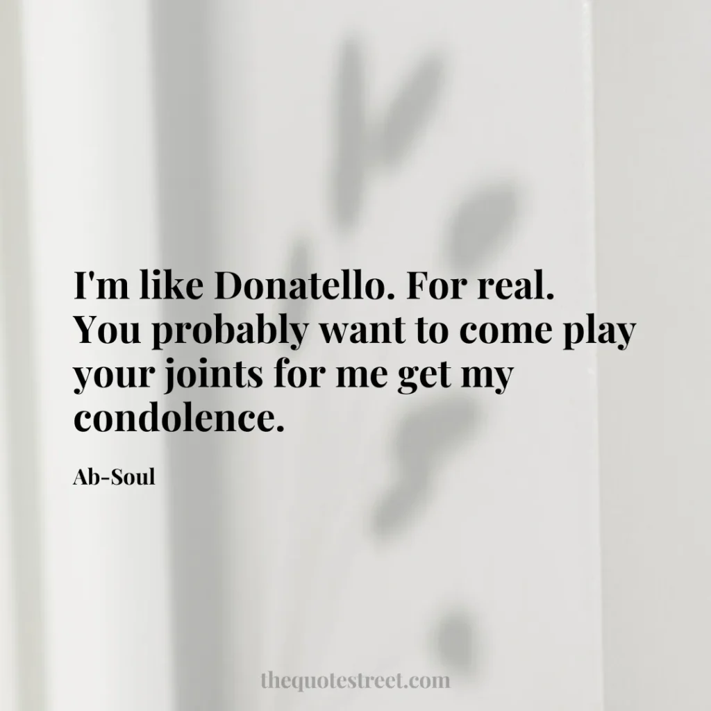 I'm like Donatello. For real. You probably want to come play your joints for me get my condolence. - Ab-Soul