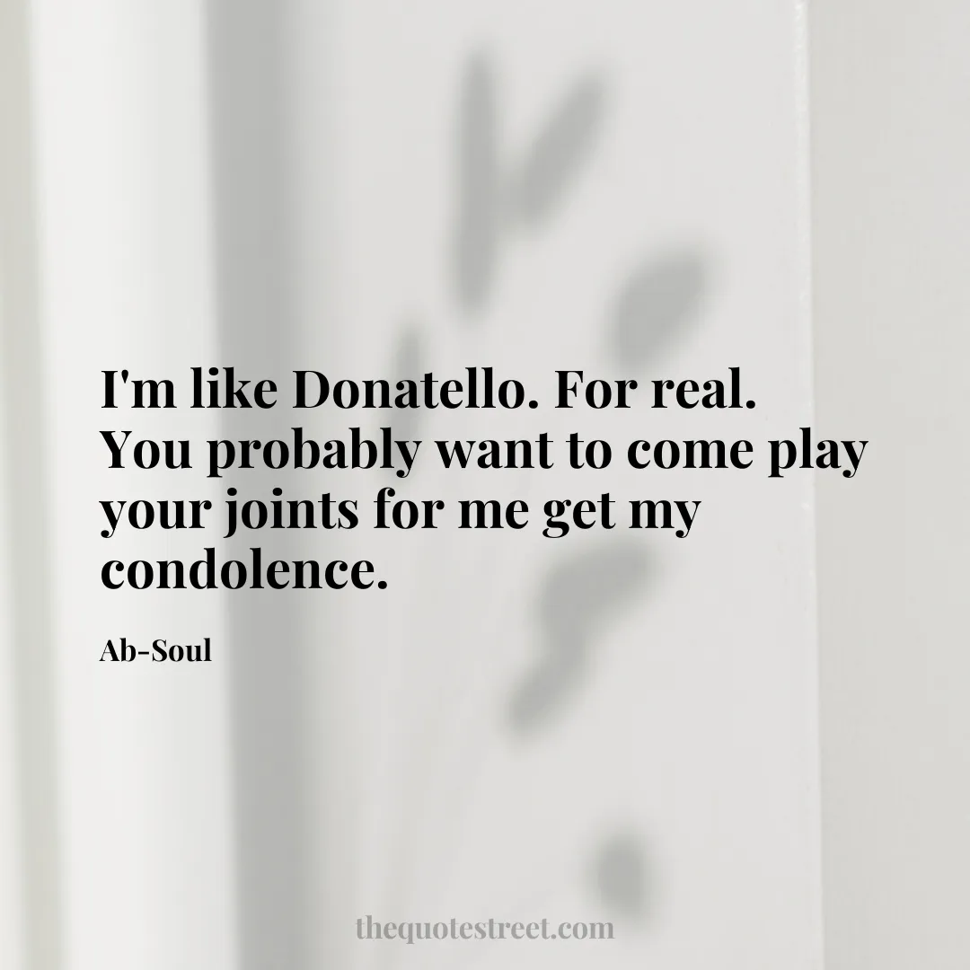 I'm like Donatello. For real. You probably want to come play your joints for me get my condolence. - Ab-Soul