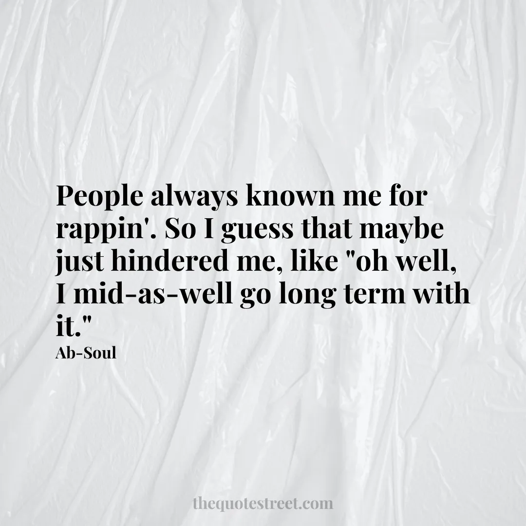 People always known me for rappin'. So I guess that maybe just hindered me
