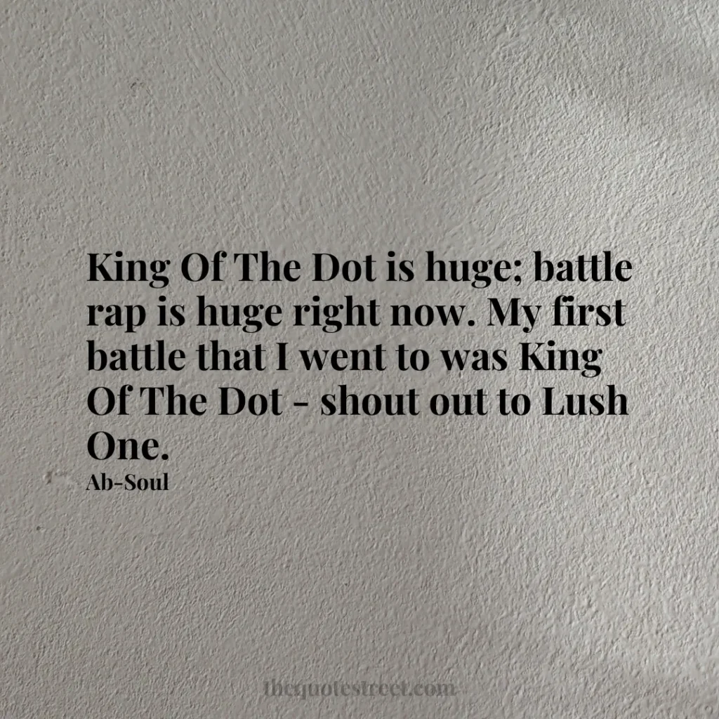 King Of The Dot is huge; battle rap is huge right now. My first battle that I went to was King Of The Dot - shout out to Lush One. - Ab-Soul