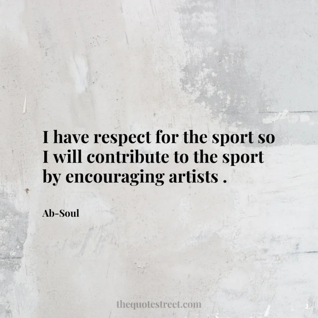 I have respect for the sport so I will contribute to the sport by encouraging artists . - Ab-Soul