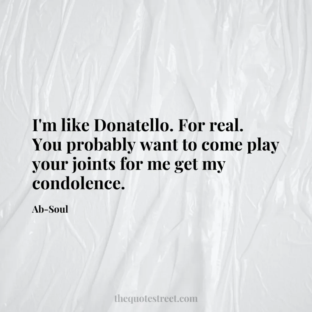 I'm like Donatello. For real. You probably want to come play your joints for me get my condolence. - Ab-Soul