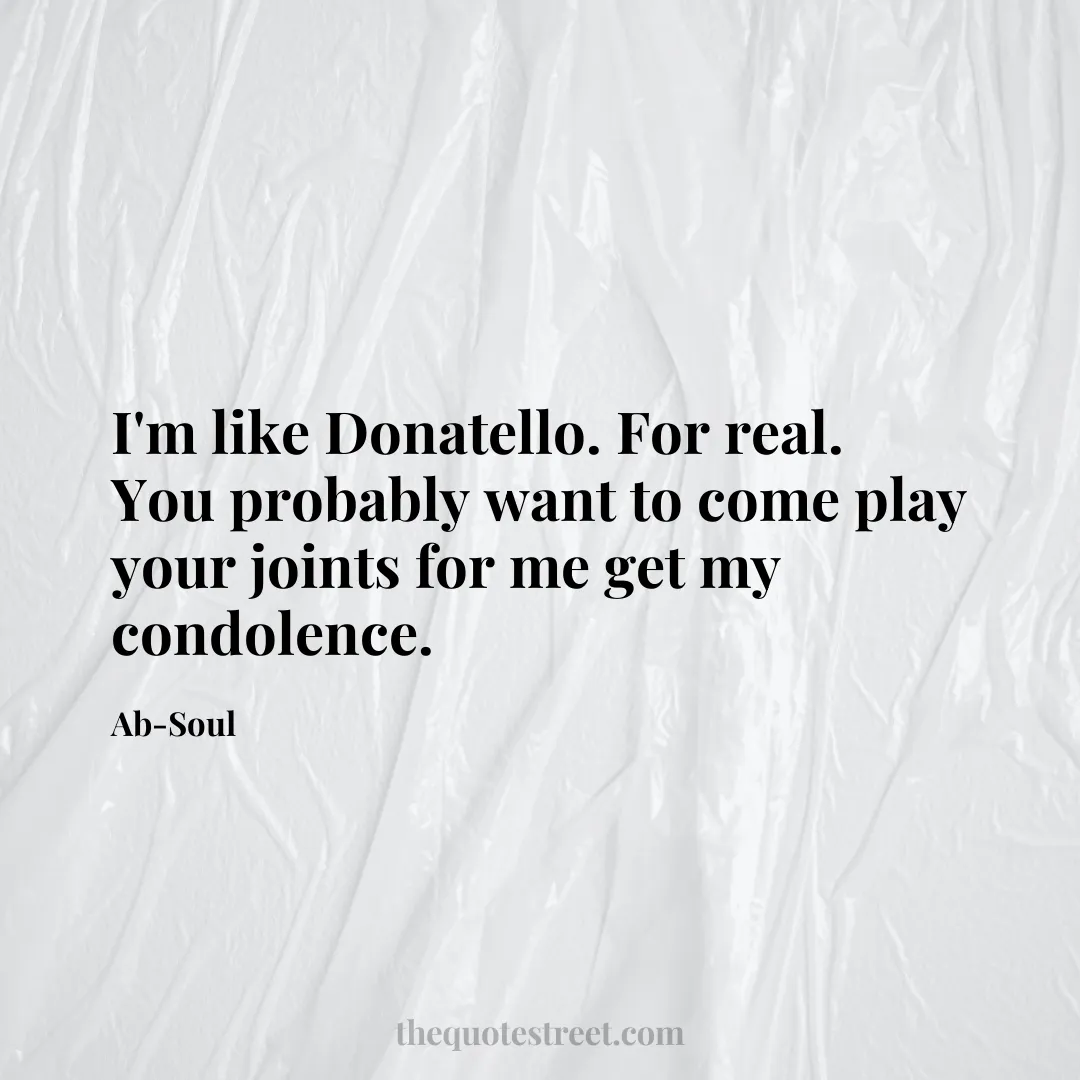 I'm like Donatello. For real. You probably want to come play your joints for me get my condolence. - Ab-Soul