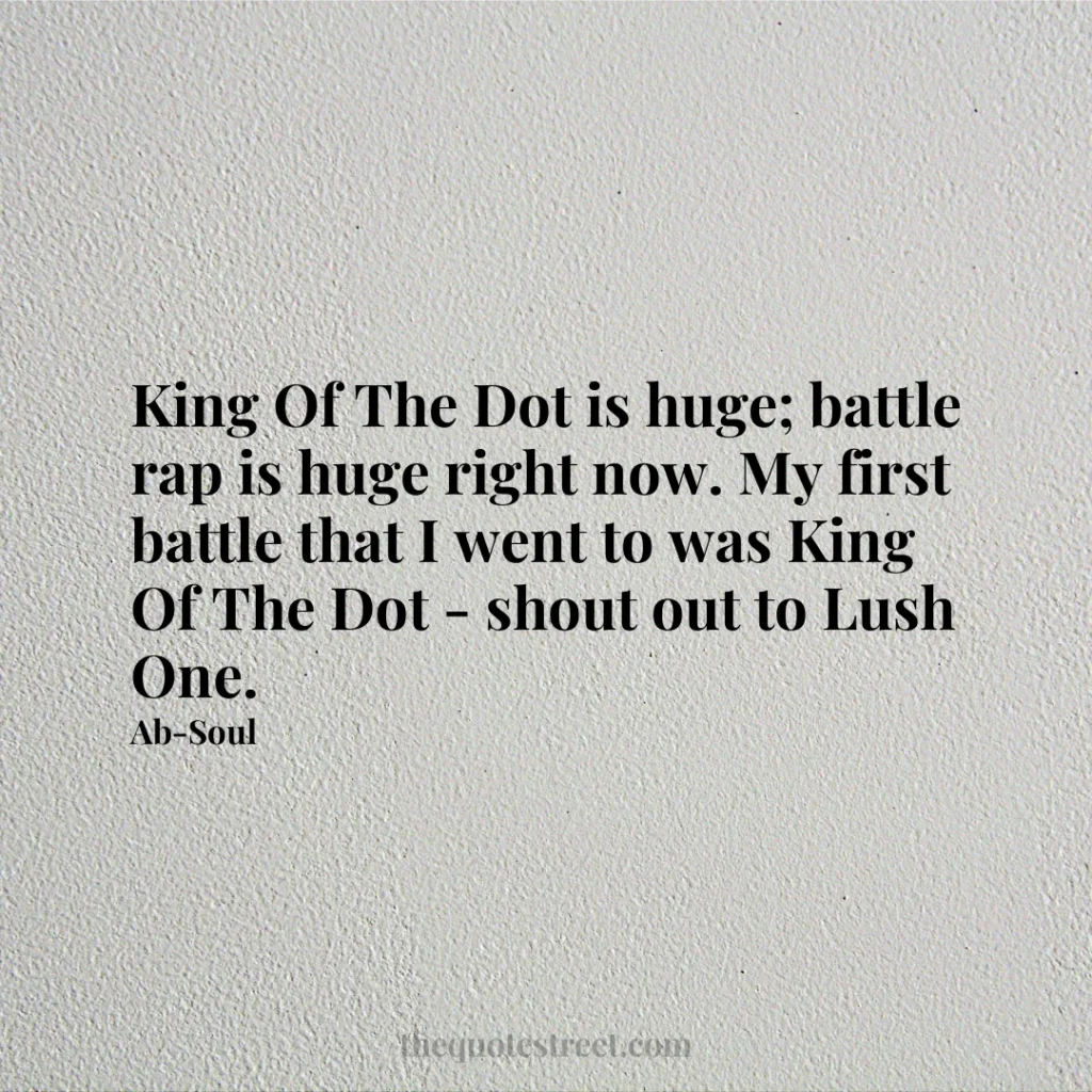 King Of The Dot is huge; battle rap is huge right now. My first battle that I went to was King Of The Dot - shout out to Lush One. - Ab-Soul