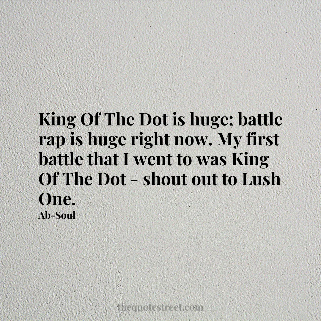 King Of The Dot is huge; battle rap is huge right now. My first battle that I went to was King Of The Dot - shout out to Lush One. - Ab-Soul
