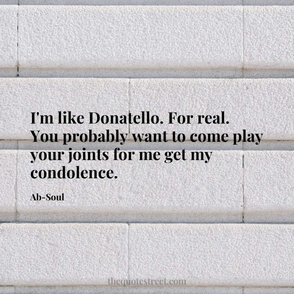 I'm like Donatello. For real. You probably want to come play your joints for me get my condolence. - Ab-Soul